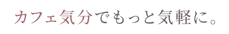 カフェ気分でもっと気軽に